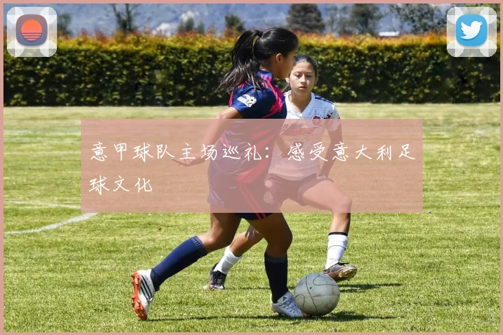 意甲球队主场巡礼：感受意大利足球文化