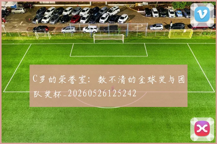 C罗的荣誉室：数不清的金球奖与团队奖杯_20260526125242