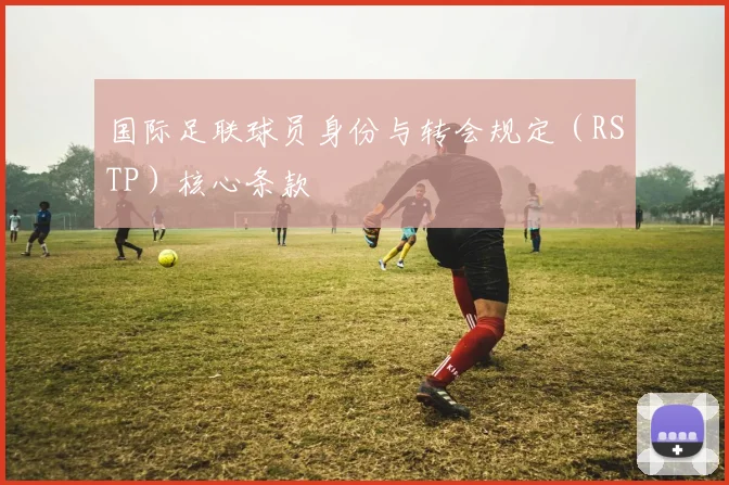 国际足联球员身份与转会规定（RSTP）核心条款