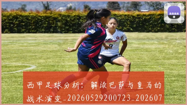 西甲足球分析:解读巴萨与皇马的战术演变_20260529200723_20260703181925