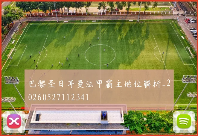巴黎圣日耳曼法甲霸主地位解析_20260527112341