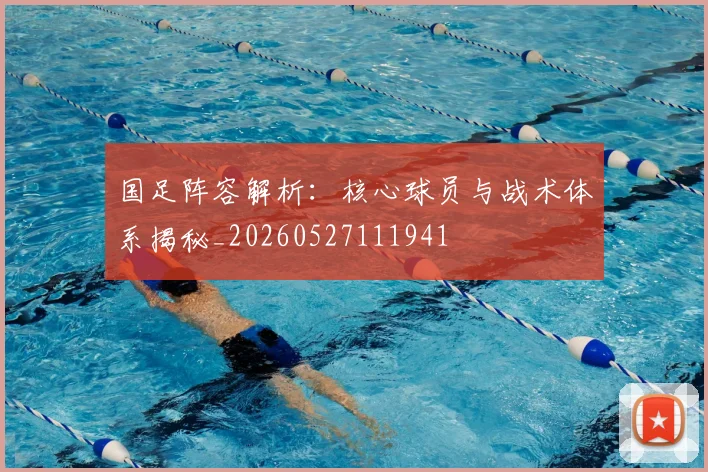 国足阵容解析:核心球员与战术体系揭秘_20260527111941