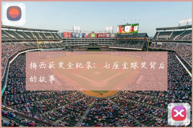 梅西获奖全纪录：七座金球奖背后的故事
