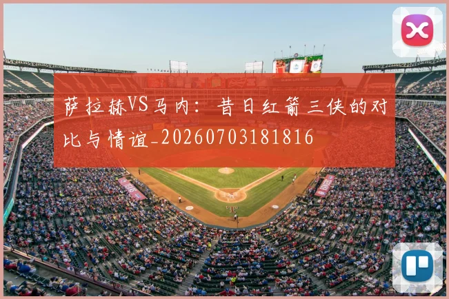 萨拉赫VS马内:昔日红箭三侠的对比与情谊_20260703181816