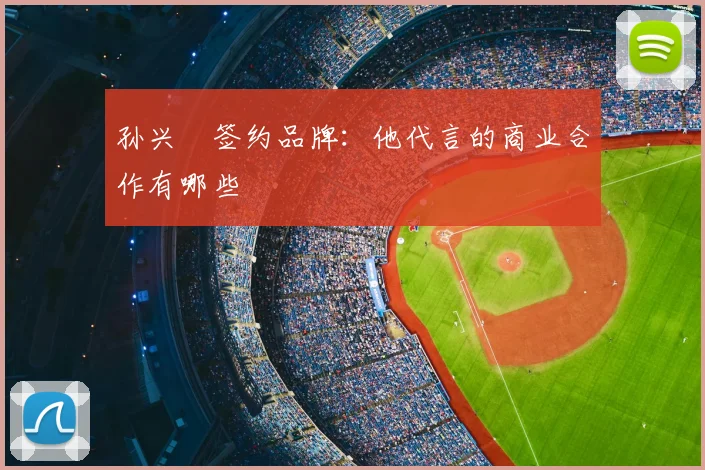 孙兴慜签约品牌:他代言的商业合作有哪些
