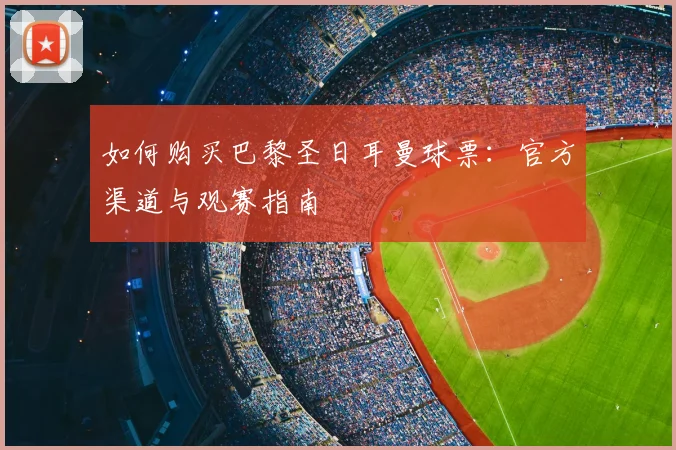如何购买巴黎圣日耳曼球票:官方渠道与观赛指南