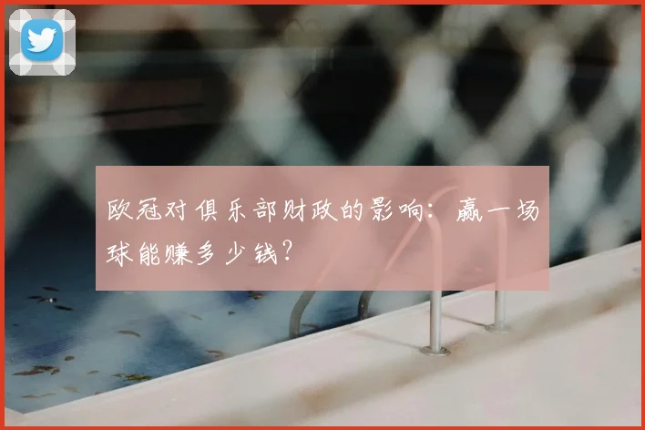 欧冠对俱乐部财政的影响：赢一场球能赚多少钱？