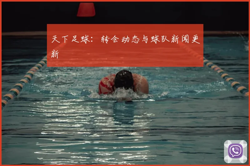 天下足球:转会动态与球队新闻更新