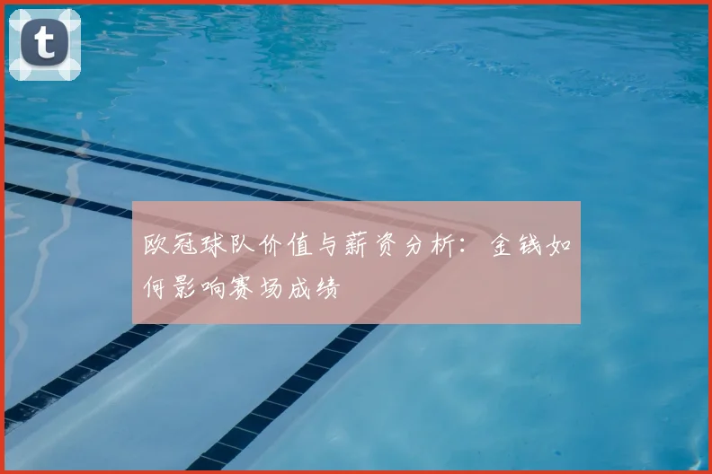 欧冠球队价值与薪资分析:金钱如何影响赛场成绩
