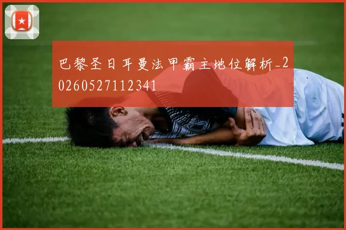 巴黎圣日耳曼法甲霸主地位解析_20260527112341
