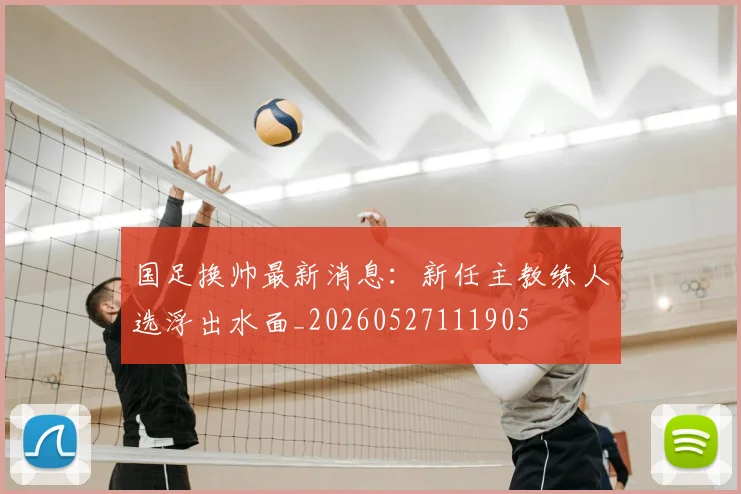 国足换帅最新消息:新任主教练人选浮出水面_20260527111905