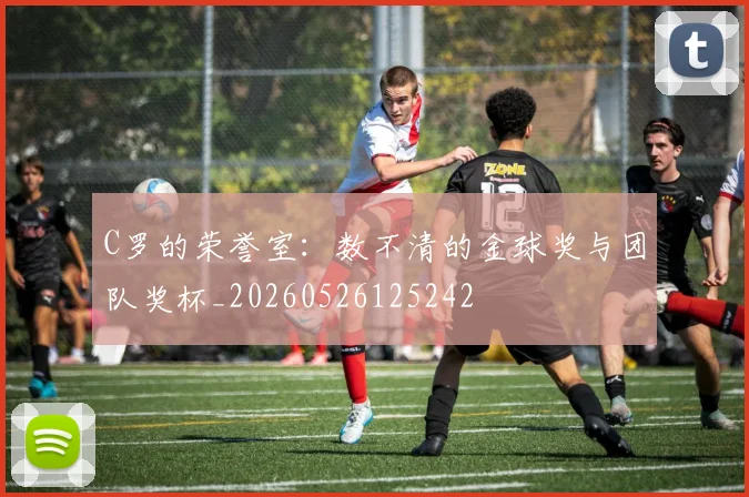 C罗的荣誉室：数不清的金球奖与团队奖杯_20260526125242