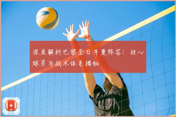深度解析巴黎圣日耳曼阵容:核心球员与战术体系揭秘