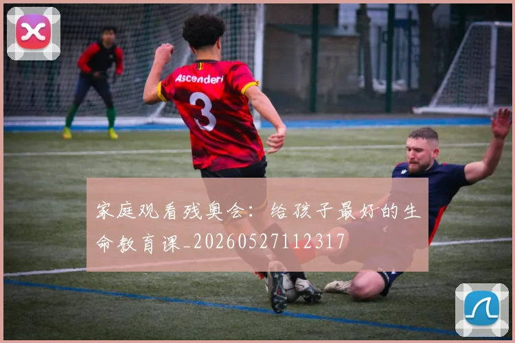 家庭观看残奥会:给孩子最好的生命教育课_20260527112317