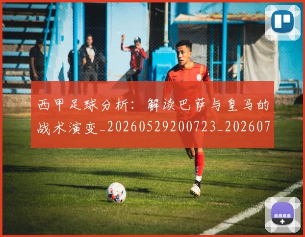 西甲足球分析:解读巴萨与皇马的战术演变_20260529200723_20260703181925