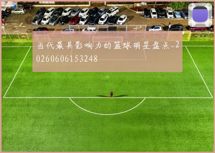 当代最具影响力的篮球明星盘点_20260606153248