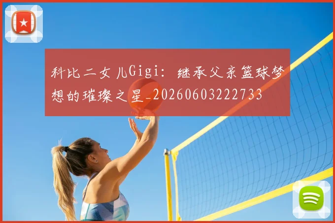 科比二女儿Gigi：继承父亲篮球梦想的璀璨之星_20260603222733