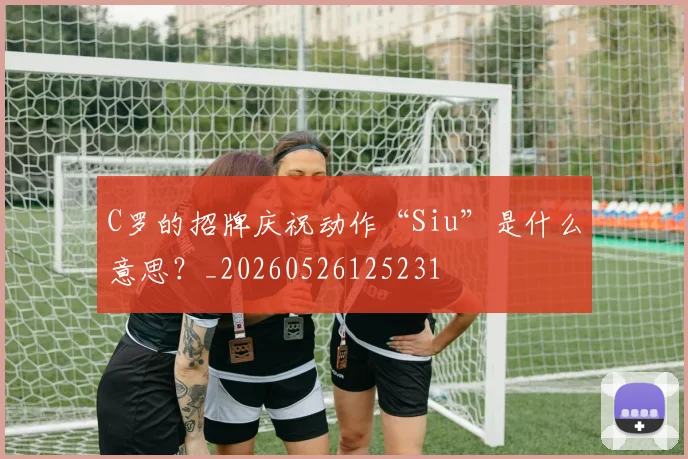 C罗的招牌庆祝动作“Siu”是什么意思?_20260526125231