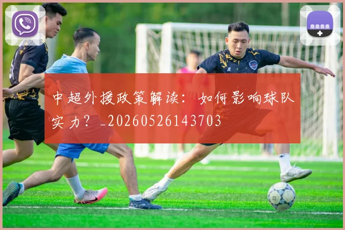中超外援政策解读:如何影响球队实力?_20260526143703