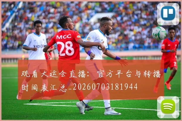 观看大运会直播：官方平台与转播时间表汇总_20260703181944