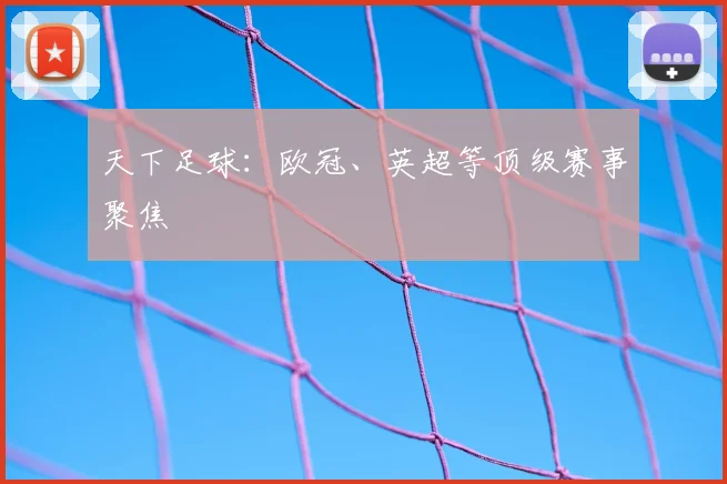 天下足球:欧冠、英超等顶级赛事聚焦