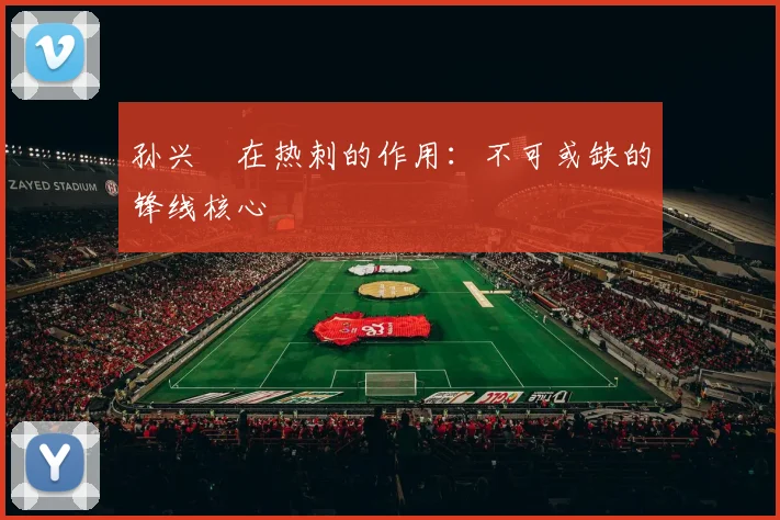 孙兴慜在热刺的作用:不可或缺的锋线核心