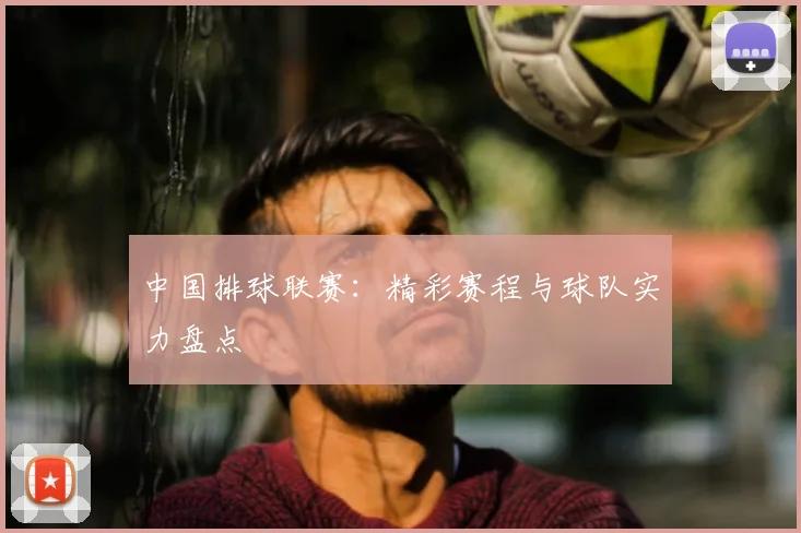 中国排球联赛：精彩赛程与球队实力盘点