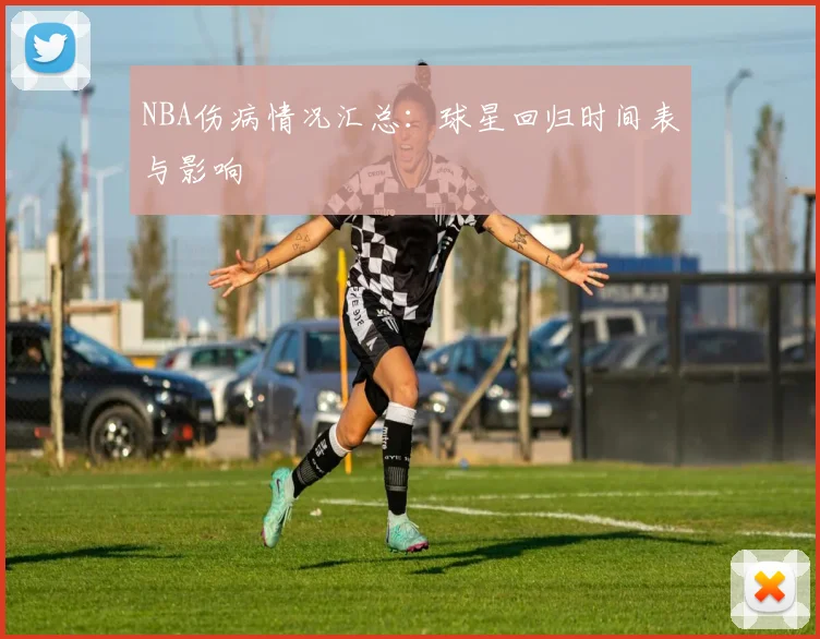 NBA伤病情况汇总:球星回归时间表与影响