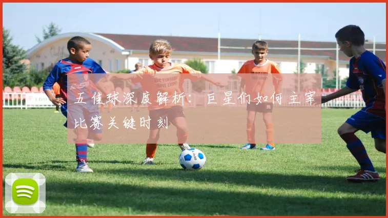 五佳球深度解析：巨星们如何主宰比赛关键时刻