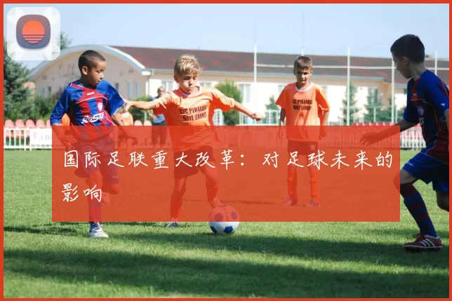 国际足联重大改革：对足球未来的影响
