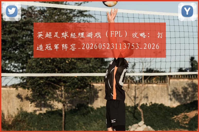 英超足球经理游戏(FPL)攻略:打造冠军阵容_20260523113753_20260702174839