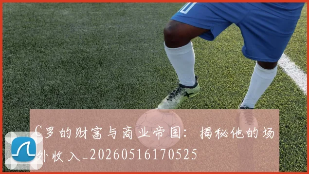 C罗的财富与商业帝国：揭秘他的场外收入_20260516170525