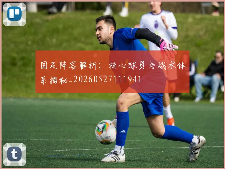 国足阵容解析:核心球员与战术体系揭秘_20260527111941