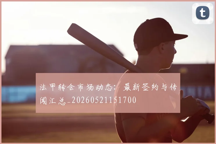 法甲转会市场动态：最新签约与传闻汇总_20260521151700