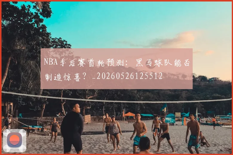 NBA季后赛首轮预测:黑马球队能否制造惊喜?_20260526125512