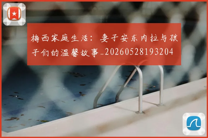 梅西家庭生活:妻子安东内拉与孩子们的温馨故事_20260528193204