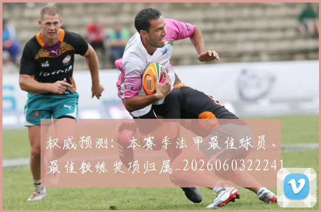权威预测:本赛季法甲最佳球员、最佳教练奖项归属_20260603222416