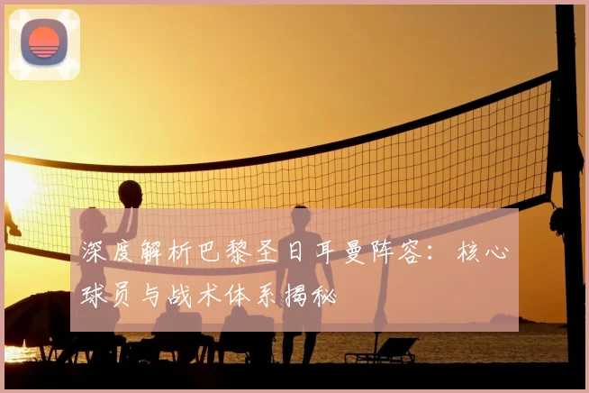 深度解析巴黎圣日耳曼阵容：核心球员与战术体系揭秘