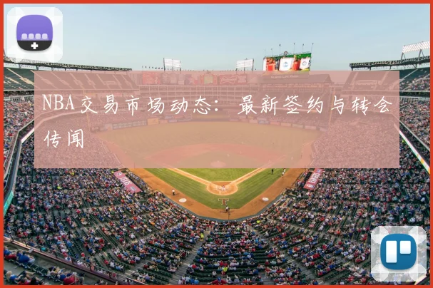 NBA交易市场动态:最新签约与转会传闻
