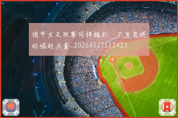 德甲女足联赛同样精彩:不可忽视的崛起力量_20260527112423
