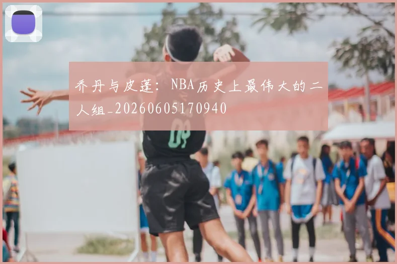 乔丹与皮蓬:NBA历史上最伟大的二人组_20260605170940