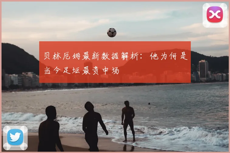 贝林厄姆最新数据解析:他为何是当今足坛最贵中场