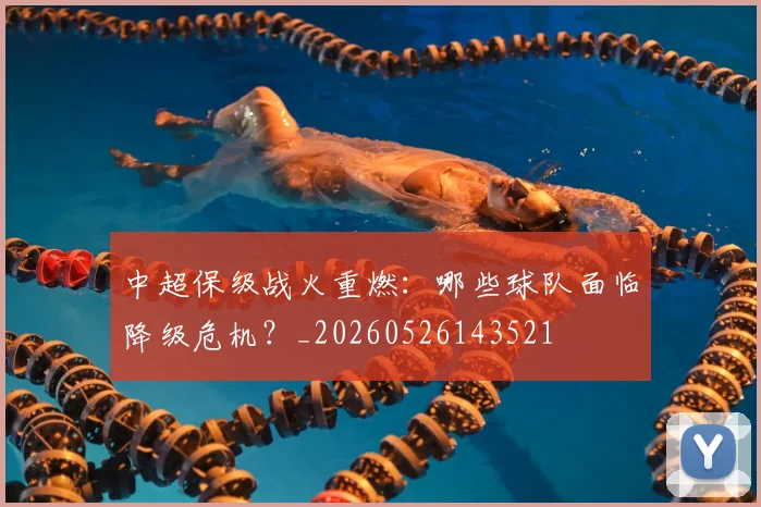 中超保级战火重燃:哪些球队面临降级危机?_20260526143521