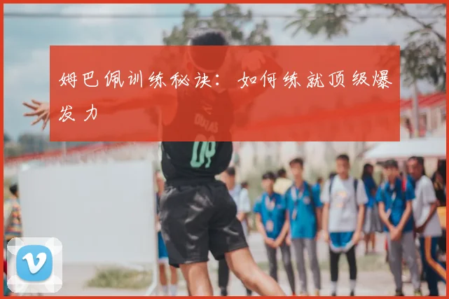 姆巴佩训练秘诀:如何练就顶级爆发力