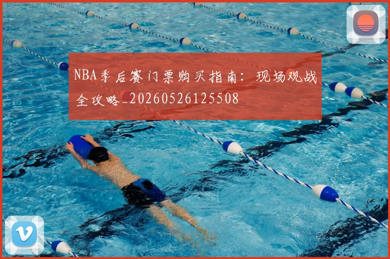 NBA季后赛门票购买指南:现场观战全攻略_20260526125508