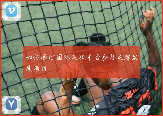 如何通过国际足联平台参与足球发展项目