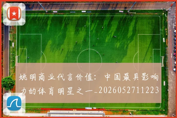 姚明商业代言价值：中国最具影响力的体育明星之一_20260527112235