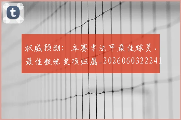 权威预测:本赛季法甲最佳球员、最佳教练奖项归属_20260603222416