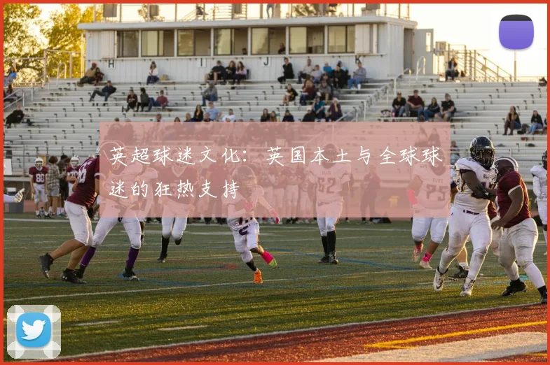 英超球迷文化：英国本土与全球球迷的狂热支持