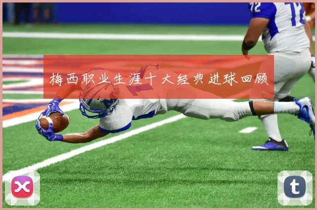 梅西职业生涯十大经典进球回顾